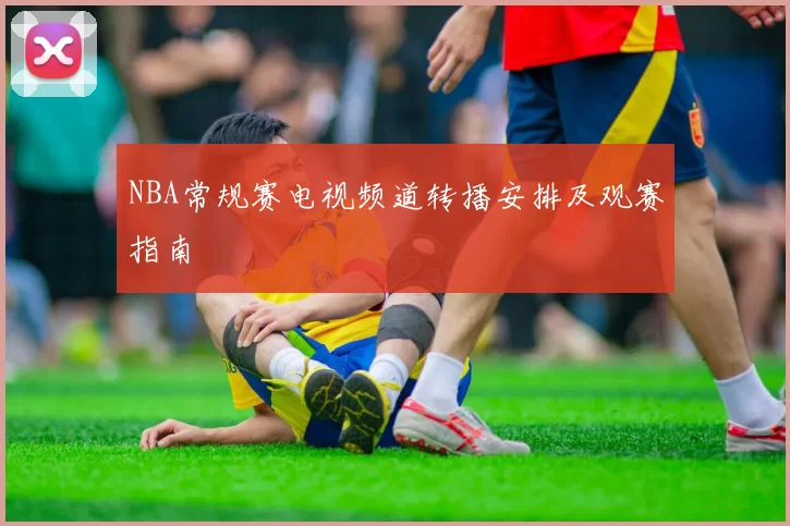 NBA常规赛电视频道转播安排及观赛指南