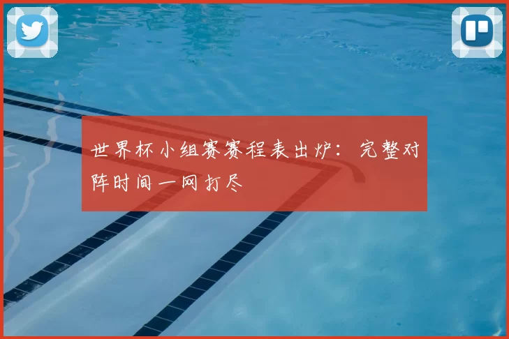 世界杯小组赛赛程表出炉：完整对阵时间一网打尽