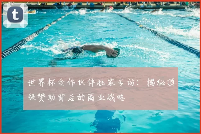世界杯合作伙伴独家专访:揭秘顶级赞助背后的商业战略