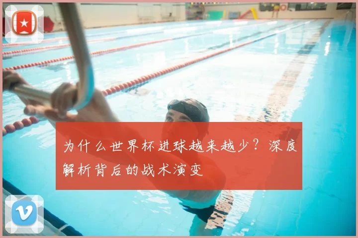 为什么世界杯进球越来越少？深度解析背后的战术演变