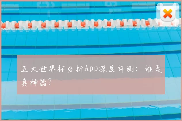 五大世界杯分析App深度评测:谁是真神器?