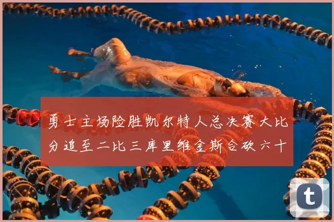勇士主场险胜凯尔特人总决赛大比分追至二比三库里维金斯合砍六十二分