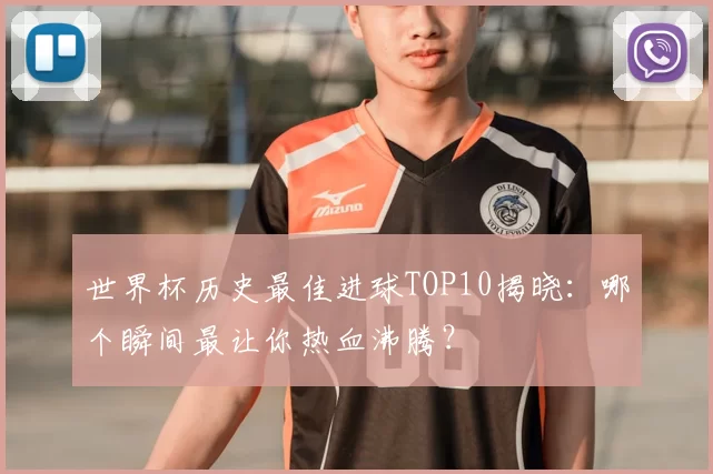 世界杯历史最佳进球TOP10揭晓：哪个瞬间最让你热血沸腾？