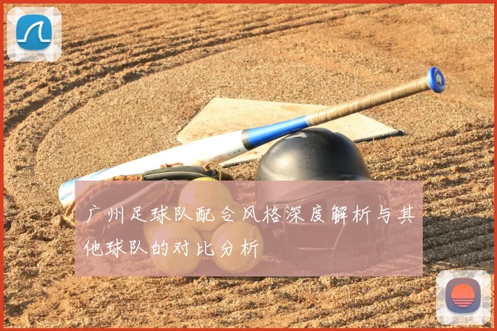 广州足球队配合风格深度解析与其他球队的对比分析
