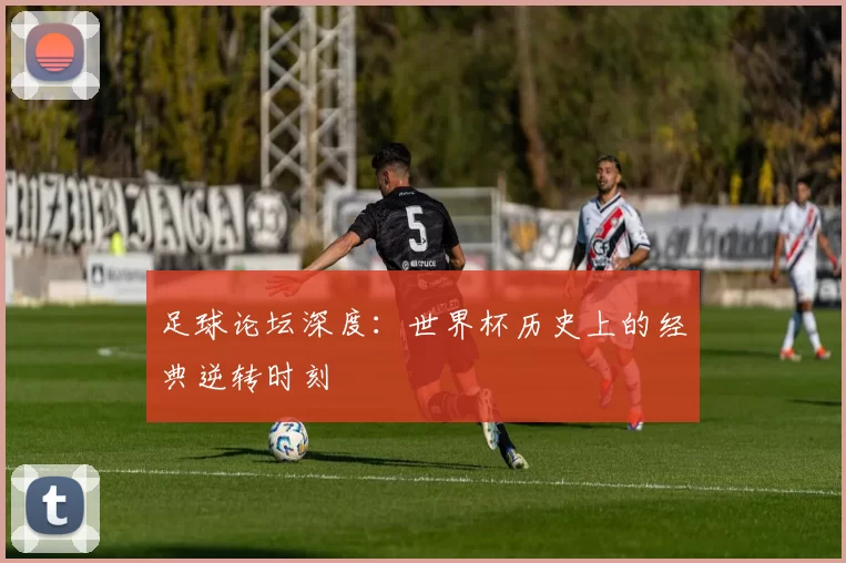 足球论坛深度：世界杯历史上的经典逆转时刻