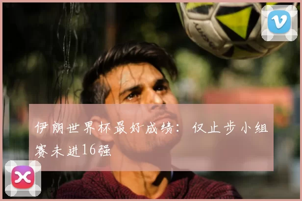 伊朗世界杯最好成绩：仅止步小组赛未进16强