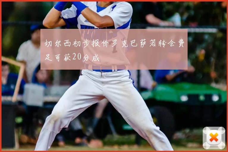 切尔西初步报价罗克巴萨若转会费足可获20分成