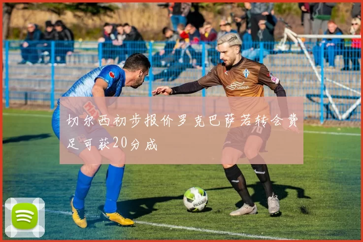 切尔西初步报价罗克巴萨若转会费足可获20分成