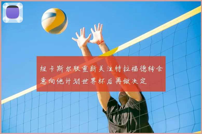 纽卡斯尔联重新关注特拉福德转会意向他计划世界杯后再做决定
