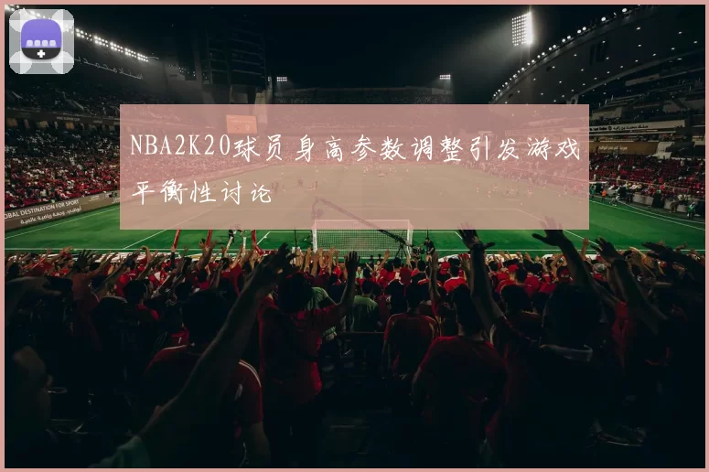 NBA2K20球员身高参数调整引发游戏平衡性讨论