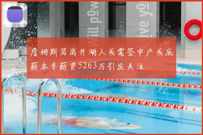 詹姆斯若离开湖人或需签中产或底薪本季薪资5263万引发关注