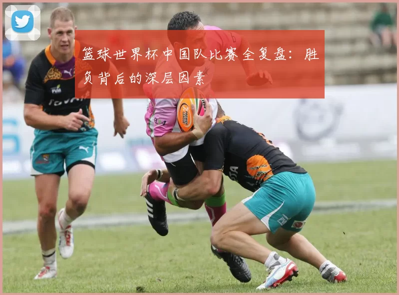 篮球世界杯中国队比赛全复盘:胜负背后的深层因素