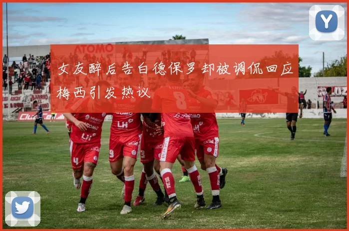 女友醉后告白德保罗却被调侃回应梅西引发热议