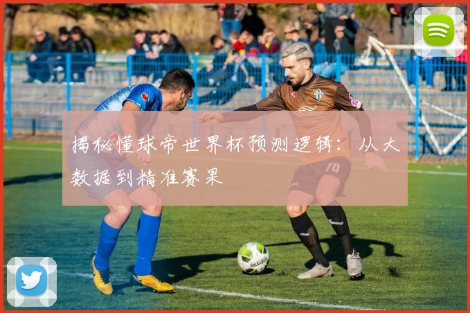 揭秘懂球帝世界杯预测逻辑：从大数据到精准赛果