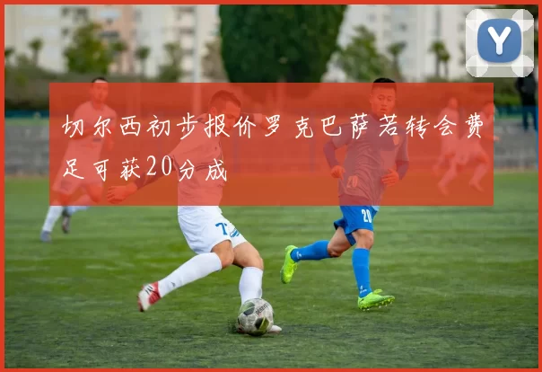 切尔西初步报价罗克巴萨若转会费足可获20分成
