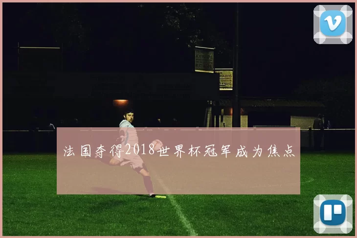 法国夺得2018世界杯冠军成为焦点