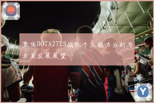 聚焦DOTA2TES战队个人能力分析与未来发展展望