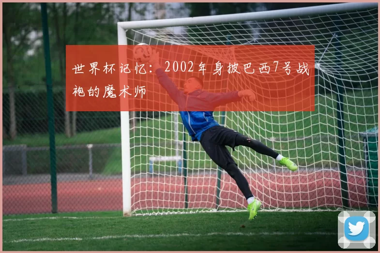 世界杯记忆:2002年身披巴西7号战袍的魔术师