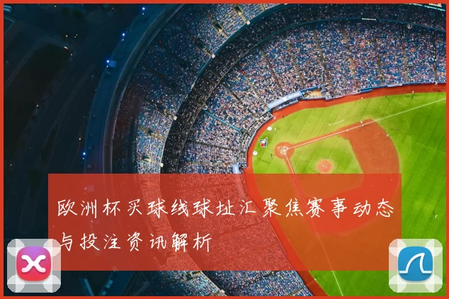 欧洲杯买球线球址汇聚焦赛事动态与投注资讯解析
