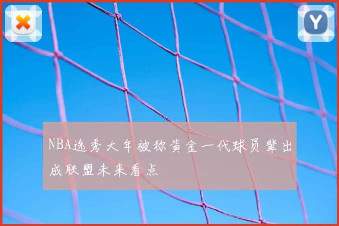 NBA选秀大年被称黄金一代球员辈出成联盟未来看点