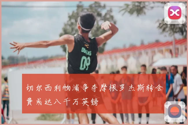 切尔西利物浦争夺摩根罗杰斯转会费或达八千万英镑