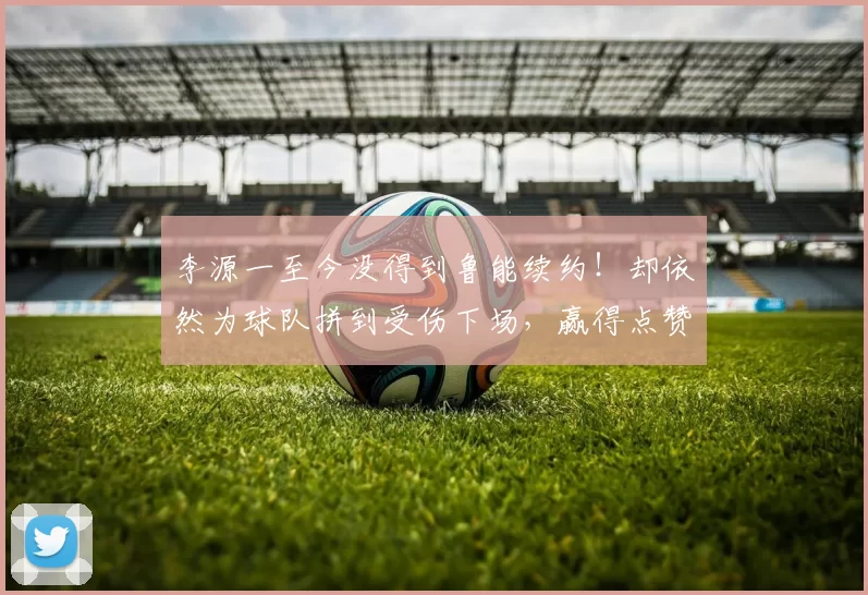 李源一至今没得到鲁能续约！却依然为球队拼到受伤下场，赢得点赞