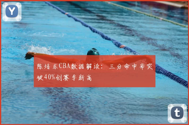 陈培东CBA数据解读：三分命中率突破40%创赛季新高
