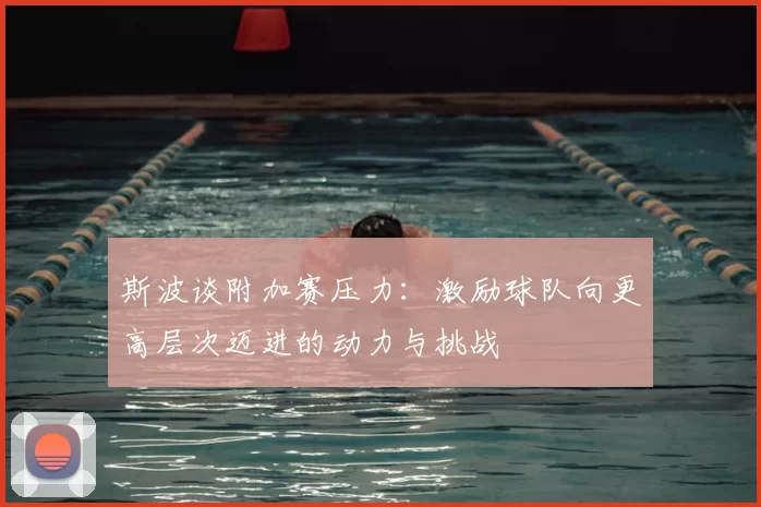 斯波谈附加赛压力：激励球队向更高层次迈进的动力与挑战