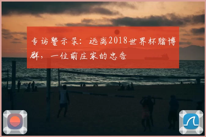 专访警示录:远离2018世界杯赌博群,一位前庄家的忠告