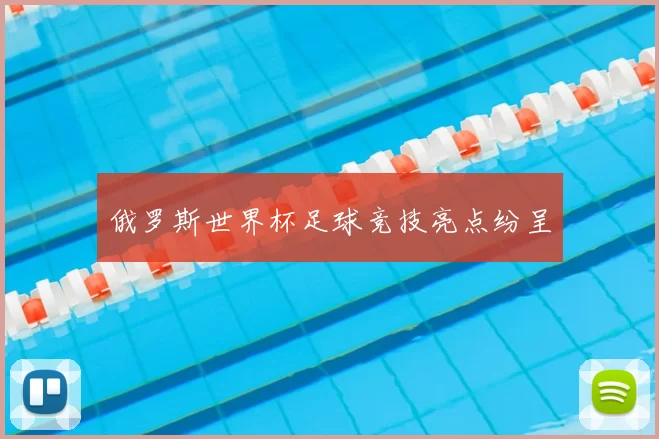 俄罗斯世界杯足球竞技亮点纷呈