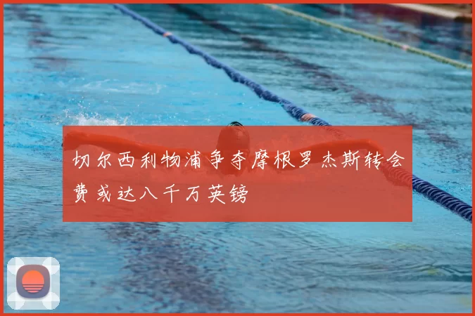 切尔西利物浦争夺摩根罗杰斯转会费或达八千万英镑