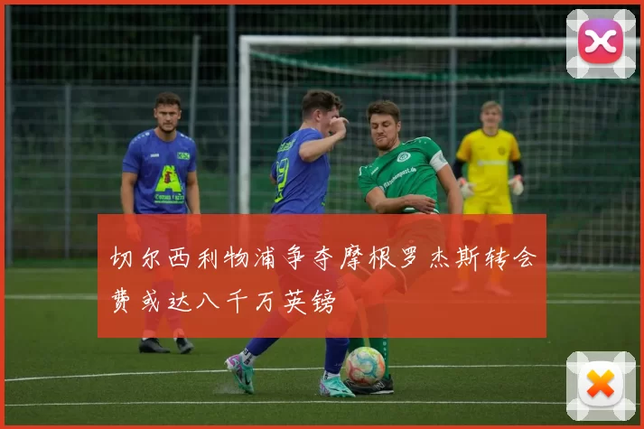 切尔西利物浦争夺摩根罗杰斯转会费或达八千万英镑
