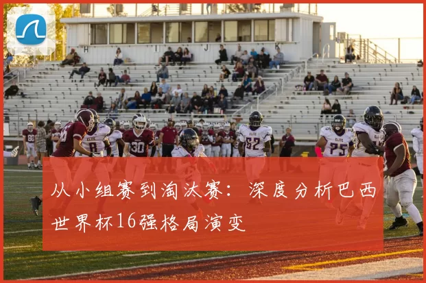 从小组赛到淘汰赛:深度分析巴西世界杯16强格局演变