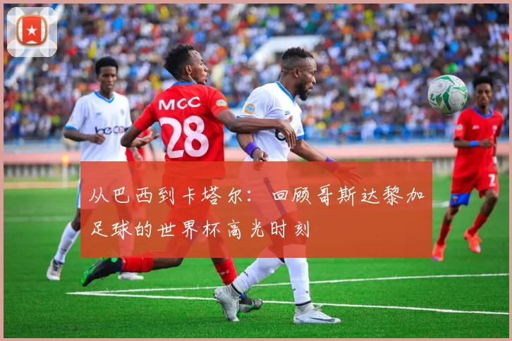 从巴西到卡塔尔:回顾哥斯达黎加足球的世界杯高光时刻