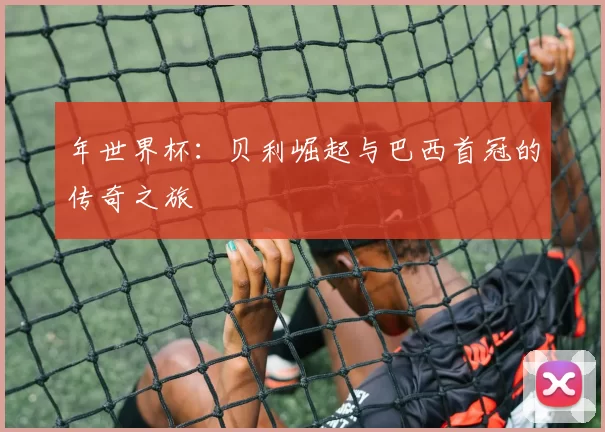 年世界杯：贝利崛起与巴西首冠的传奇之旅