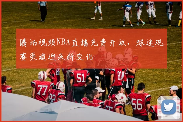 腾讯视频NBA直播免费开放,球迷观赛渠道迎来新变化