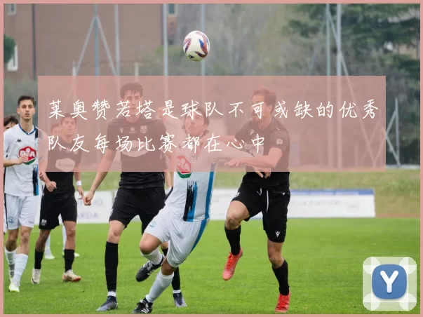 莱奥赞若塔是球队不可或缺的优秀队友每场比赛都在心中