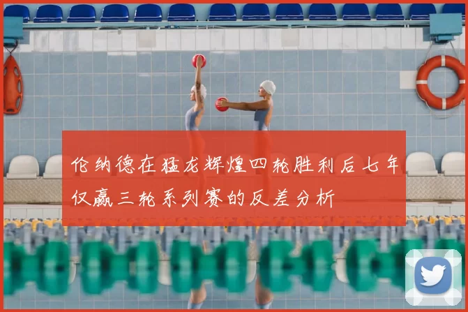 伦纳德在猛龙辉煌四轮胜利后七年仅赢三轮系列赛的反差分析
