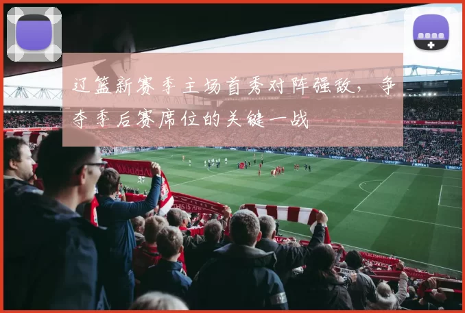 辽篮新赛季主场首秀对阵强敌，争夺季后赛席位的关键一战