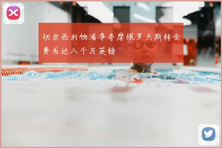 切尔西利物浦争夺摩根罗杰斯转会费或达八千万英镑
