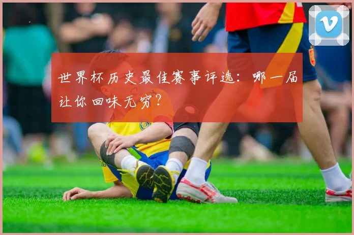 世界杯历史最佳赛事评选：哪一届让你回味无穷？
