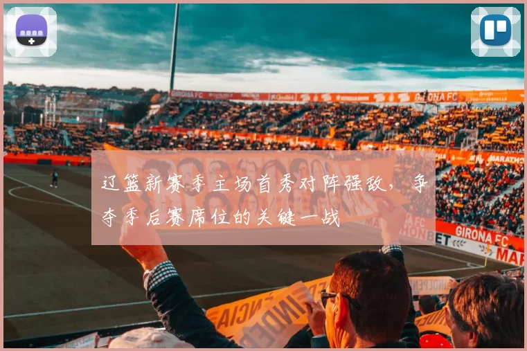 辽篮新赛季主场首秀对阵强敌，争夺季后赛席位的关键一战