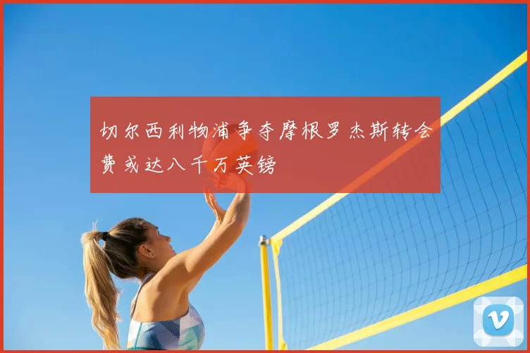 切尔西利物浦争夺摩根罗杰斯转会费或达八千万英镑