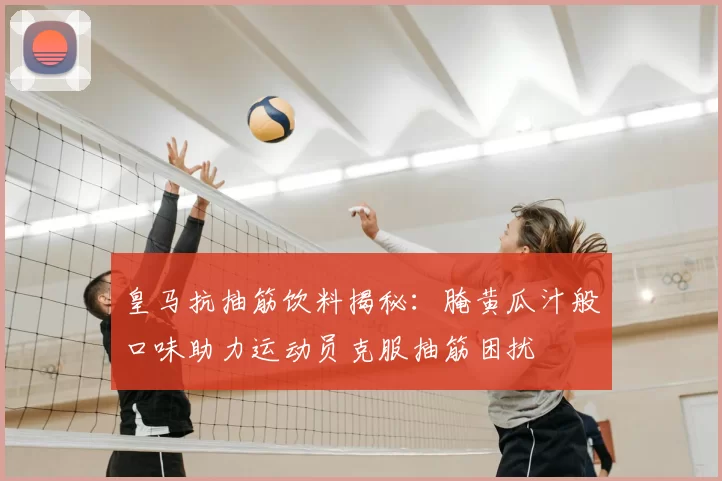 皇马抗抽筋饮料揭秘:腌黄瓜汁般口味助力运动员克服抽筋困扰