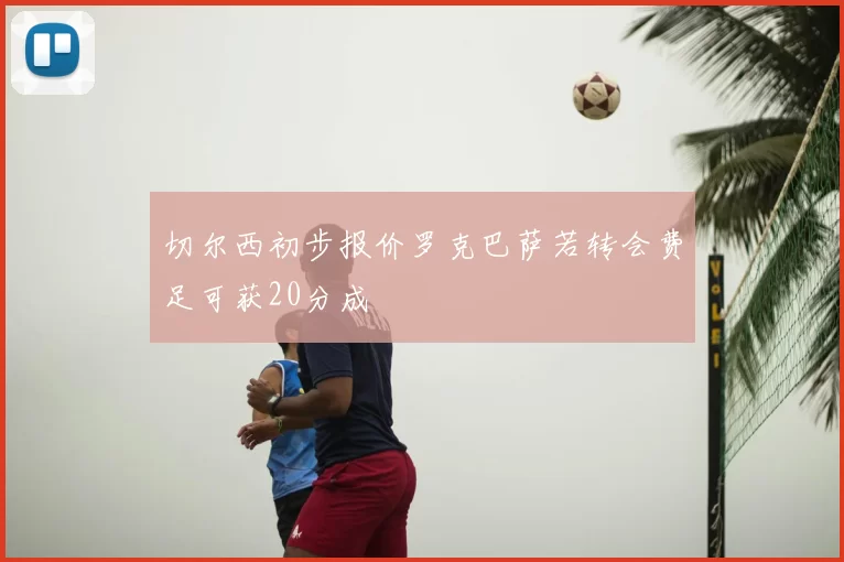 切尔西初步报价罗克巴萨若转会费足可获20分成