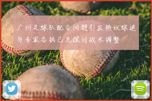 广州足球队配合问题引发热议球迷与专家各执己见探讨战术调整