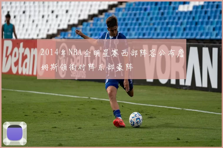 2014年NBA全明星赛西部阵容公布詹姆斯领衔对阵东部豪阵