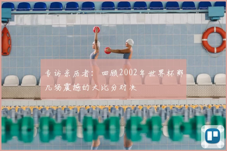 专访亲历者：回顾2002年世界杯那几场震撼的大比分对决