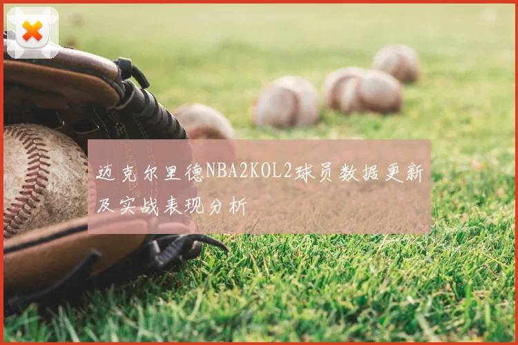 迈克尔里德NBA2KOL2球员数据更新及实战表现分析