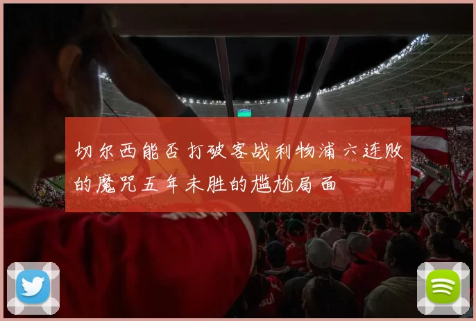 切尔西能否打破客战利物浦六连败的魔咒五年未胜的尴尬局面